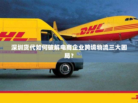 深圳货代如何破解电商企业跨境物流三大困局? 深圳货代如何破解电商企业跨境物流三大困局?