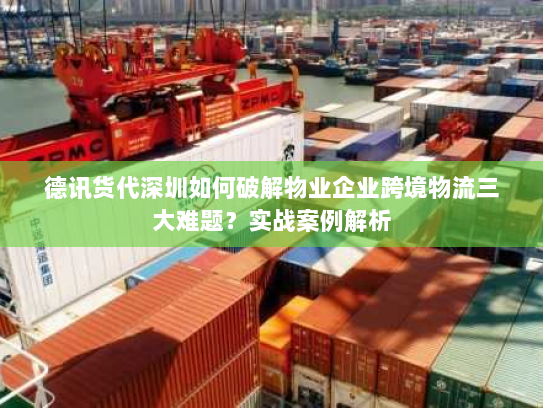 德讯货代深圳如何破解物业企业跨境物流三大难题?实战案例解析 德讯货代深圳如何破解物业企业跨境物流三大难题?实战案例解析