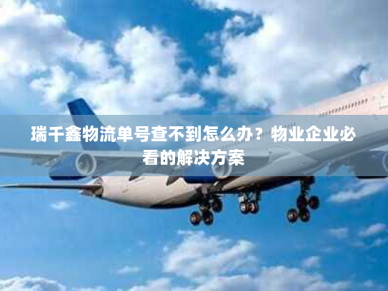 瑞千鑫物流单号查不到怎么办？物业企业必看的解决方案