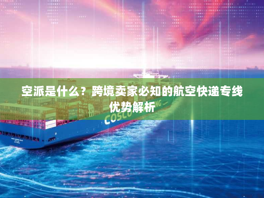 空派是什么？跨境卖家必知的航空快递专线优势解析