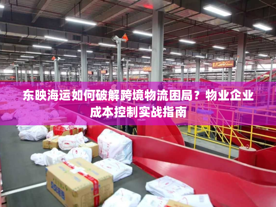 东映海运如何破解跨境物流困局？物业企业成本控制实战指南