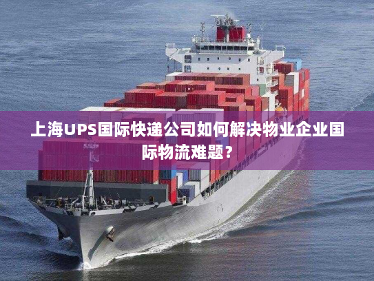 上海UPS国际快递公司如何解决物业企业国际物流难题? 上海UPS国际快递公司如何解决物业企业国际物流难题?