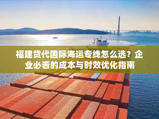 福建货代国际海运专线怎么选？企业必看的成本与时效优化指南