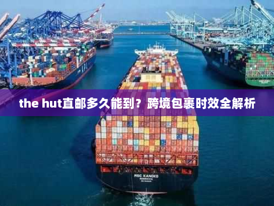 the hut直邮多久能到?跨境包裹时效全解析 the hut直邮多久能到?跨境包裹时效全解析