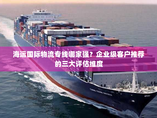 海运国际物流专线哪家强?企业级客户推荐的三大评估维度 海运国际物流专线哪家强?企业级客户推荐的三大评估维度