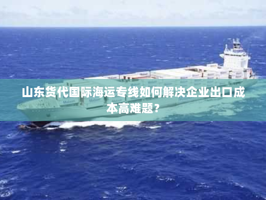 山东货代国际海运专线如何解决企业出口成本高难题? 山东货代国际海运专线如何解决企业出口成本高难题?