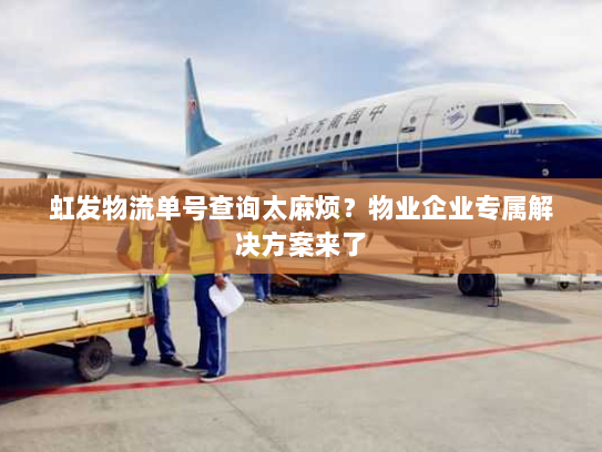 虹发物流单号查询太麻烦?物业企业专属解决方案来了 虹发物流单号查询太麻烦?物业企业专属解决方案来了