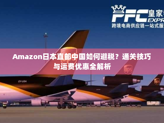 Amazon日本直邮中国如何避税?通关技巧与运费优惠全解析 Amazon日本直邮中国如何避税?通关技巧与运费优惠全解析