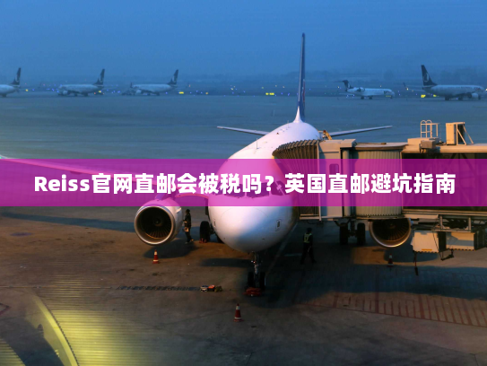 Reiss官网直邮会被税吗?英国直邮避坑指南 Reiss官网直邮会被税吗?英国直邮避坑指南