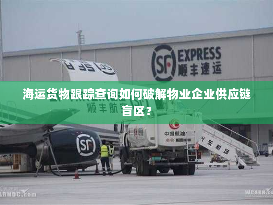海运货物跟踪查询如何破解物业企业供应链盲区? 海运货物跟踪查询如何破解物业企业供应链盲区?
