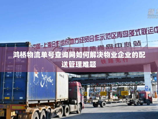 鸿桥物流单号查询网如何解决物业企业的配送管理难题 鸿桥物流单号查询网如何解决物业企业的配送管理难题