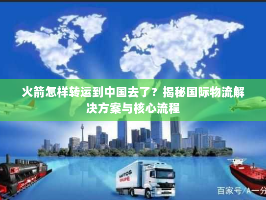 火箭怎样转运到中国去了？揭秘国际物流解决方案与核心流程