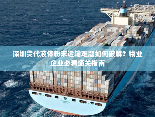 深圳货代液体粉末运输难题如何破解？物业企业必看通关指南