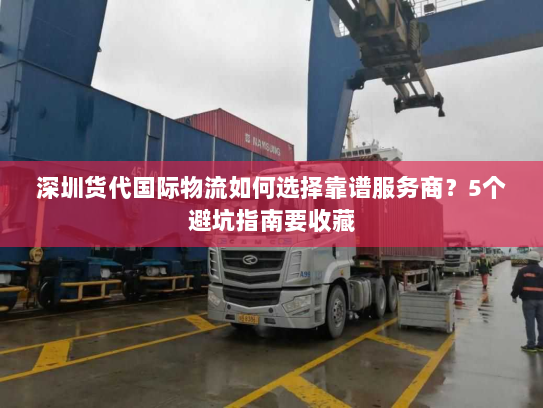 深圳货代国际物流如何选择靠谱服务商？5个避坑指南要收藏