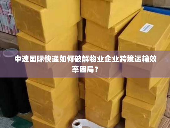 中速国际快递如何破解物业企业跨境运输效率困局? 中速国际快递如何破解物业企业跨境运输效率困局?