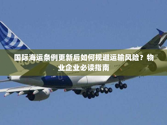 国际海运条例更新后如何规避运输风险?物业企业必读指南 国际海运条例更新后如何规避运输风险?物业企业必读指南
