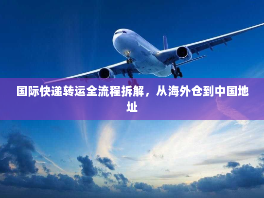 国际快递转运全流程拆解,从海外仓到中国地址 国际快递转运全流程拆解,从海外仓到中国地址