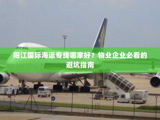 阳江国际海运专线哪家好?物业企业必看的避坑指南 阳江国际海运专线哪家好?物业企业必看的避坑指南