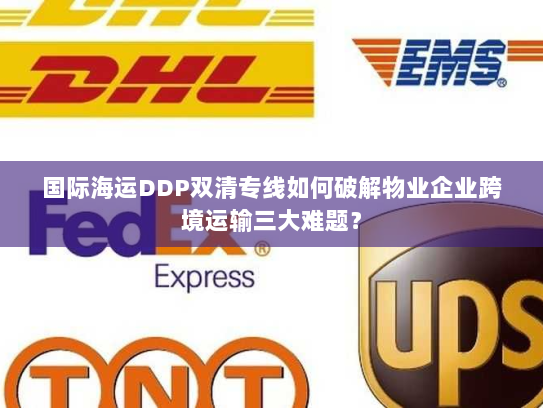 国际海运DDP双清专线如何破解物业企业跨境运输三大难题？