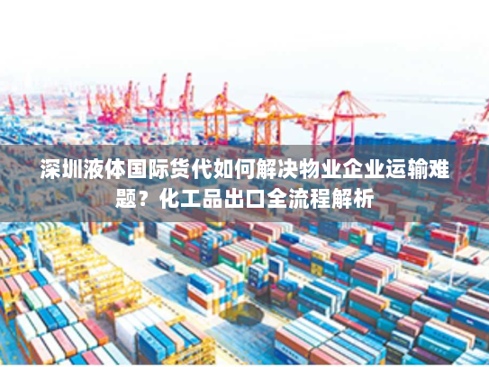 深圳液体国际货代如何解决物业企业运输难题?化工品出口全流程解析 深圳液体国际货代如何解决物业企业运输难题?化工品出口全流程解析