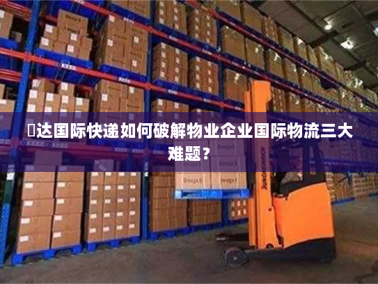 颿达国际快递如何破解物业企业国际物流三大难题? 颿达国际快递如何破解物业企业国际物流三大难题?