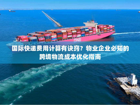 国际快递费用计算有诀窍？物业企业必知的跨境物流成本优化指南