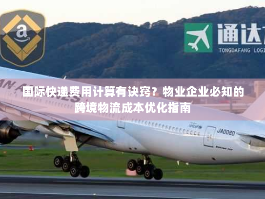 国际快递费用计算有诀窍？物业企业必知的跨境物流成本优化指南