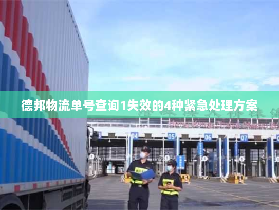德邦物流单号查询1失效的4种紧急处理方案 德邦物流单号查询1失效的4种紧急处理方案