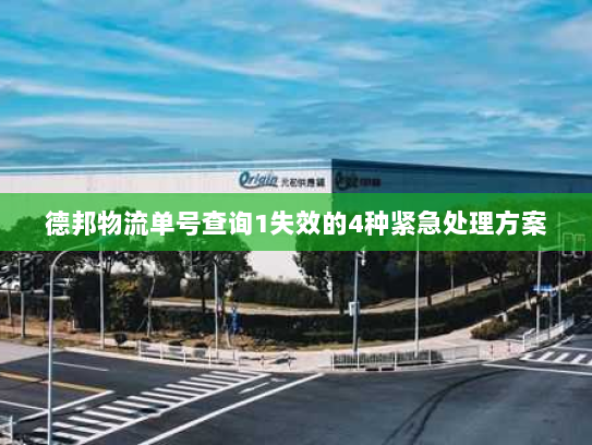 德邦物流单号查询1失效的4种紧急处理方案 德邦物流单号查询1失效的4种紧急处理方案