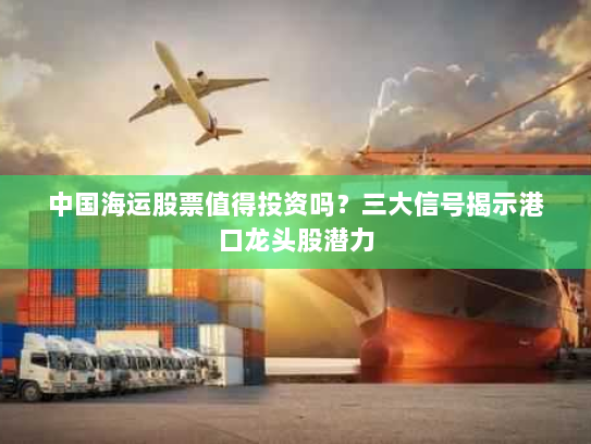 中国海运股票值得投资吗?三大信号揭示港口龙头股潜力 中国海运股票值得投资吗?三大信号揭示港口龙头股潜力