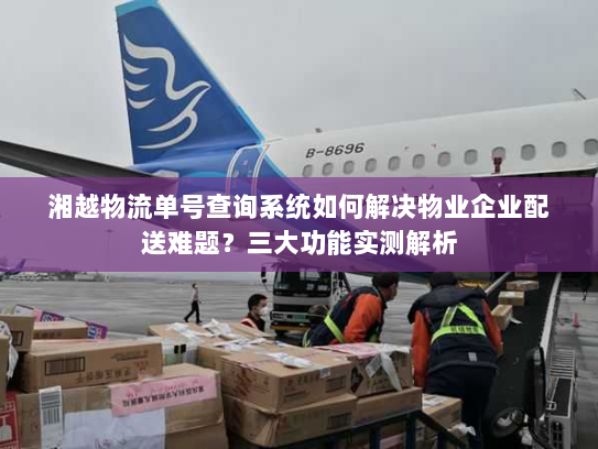 湘越物流单号查询系统如何解决物业企业配送难题?三大功能实测解析 湘越物流单号查询系统如何解决物业企业配送难题?三大功能实测解析