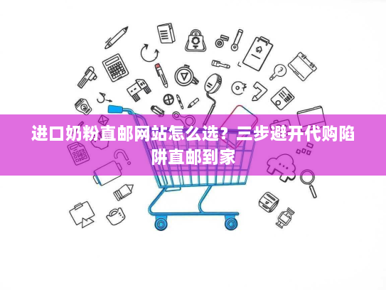 进口奶粉直邮网站怎么选?三步避开代购陷阱直邮到家 进口奶粉直邮网站怎么选?三步避开代购陷阱直邮到家