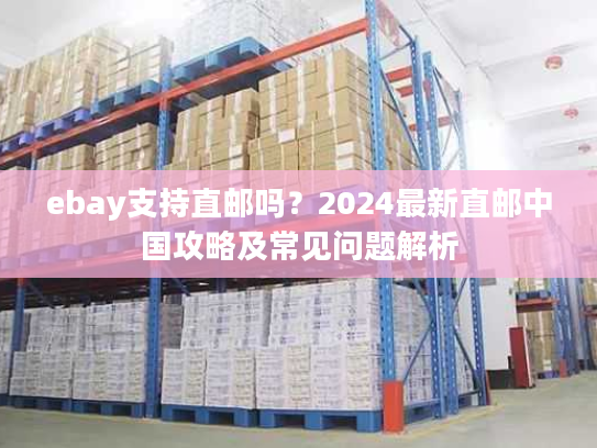 ebay支持直邮吗？2024最新直邮中国攻略及常见问题解析