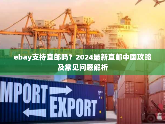 ebay支持直邮吗?2024最新直邮中国攻略及常见问题解析 ebay支持直邮吗?2024最新直邮中国攻略及常见问题解析