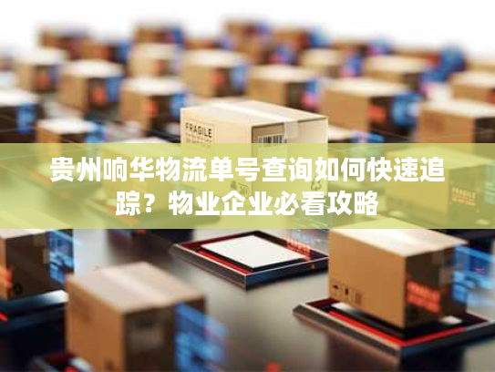 贵州响华物流单号查询如何快速追踪？物业企业必看攻略