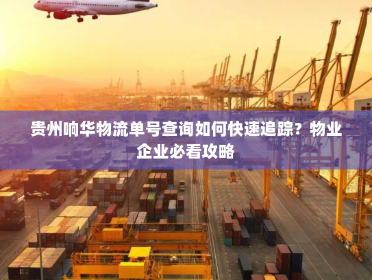 贵州响华物流单号查询如何快速追踪？物业企业必看攻略