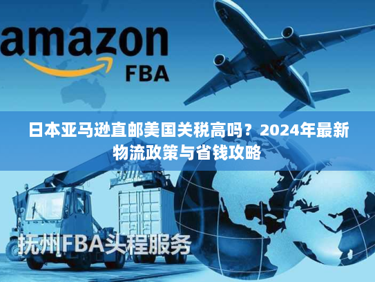 日本亚马逊直邮美国关税高吗?2024年最新物流政策与省钱攻略 日本亚马逊直邮美国关税高吗?2024年最新物流政策与省钱攻略