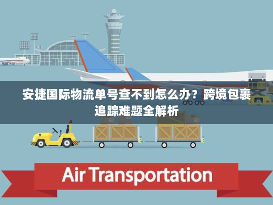 安捷国际物流单号查不到怎么办?跨境包裹追踪难题全解析 安捷国际物流单号查不到怎么办?跨境包裹追踪难题全解析