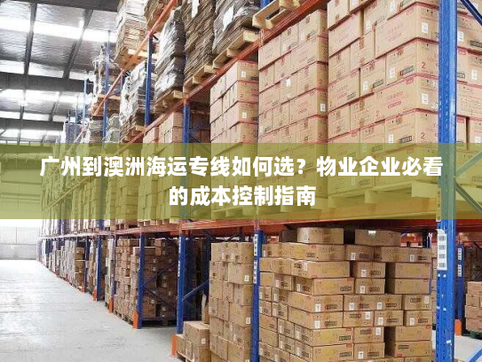 广州到澳洲海运专线如何选?物业企业必看的成本控制指南 广州到澳洲海运专线如何选?物业企业必看的成本控制指南