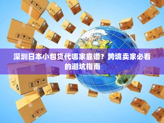 深圳日本小包货代哪家靠谱?跨境卖家必看的避坑指南 深圳日本小包货代哪家靠谱?跨境卖家必看的避坑指南