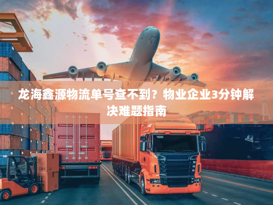 龙海鑫源物流单号查不到？物业企业3分钟解决难题指南