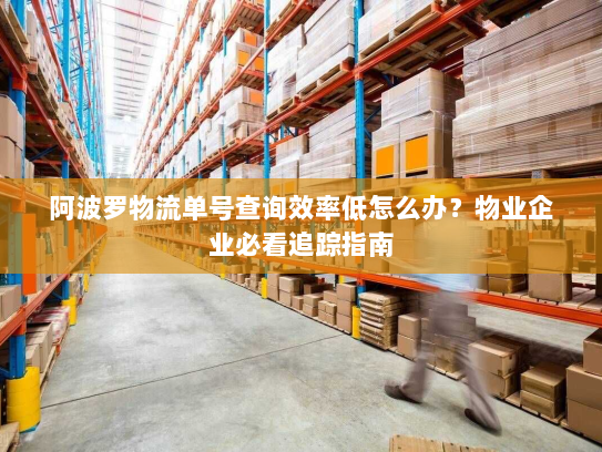 阿波罗物流单号查询效率低怎么办?物业企业必看追踪指南 阿波罗物流单号查询效率低怎么办?物业企业必看追踪指南