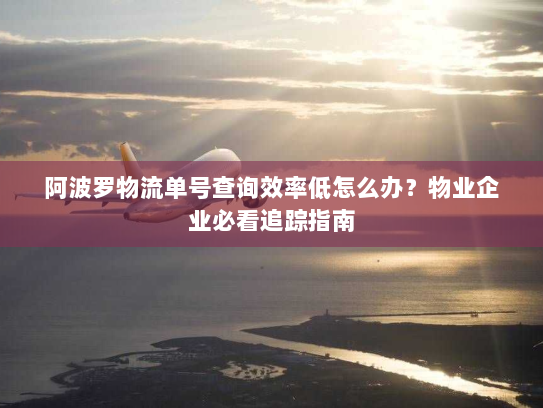 阿波罗物流单号查询效率低怎么办?物业企业必看追踪指南 阿波罗物流单号查询效率低怎么办?物业企业必看追踪指南