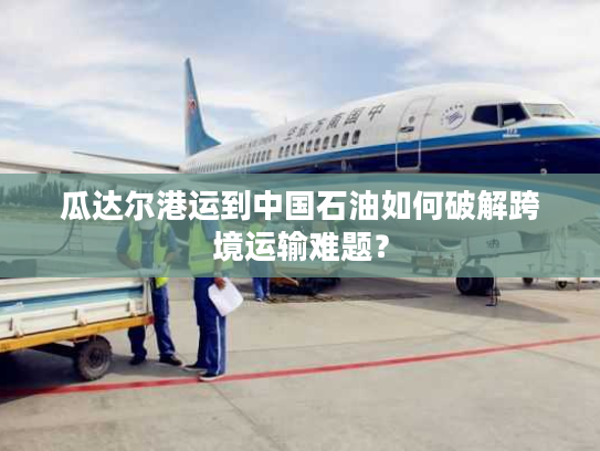 瓜达尔港运到中国石油如何破解跨境运输难题? 瓜达尔港运到中国石油如何破解跨境运输难题?