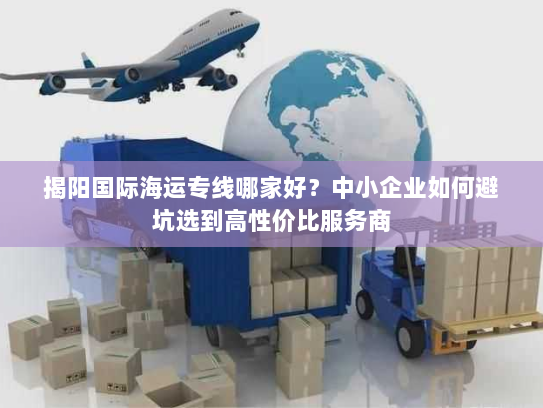 揭阳国际海运专线哪家好?中小企业如何避坑选到高性价比服务商 揭阳国际海运专线哪家好?中小企业如何避坑选到高性价比服务商