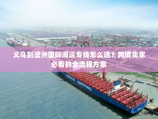 义乌到澳洲国际海运专线怎么选？跨境卖家必看的全流程方案