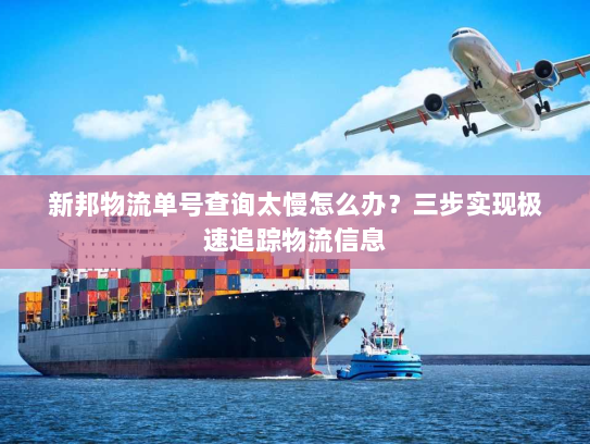 新邦物流单号查询太慢怎么办?三步实现极速追踪物流信息 新邦物流单号查询太慢怎么办?三步实现极速追踪物流信息