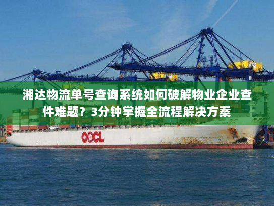 湘达物流单号查询系统如何破解物业企业查件难题？3分钟掌握全流程解决方案