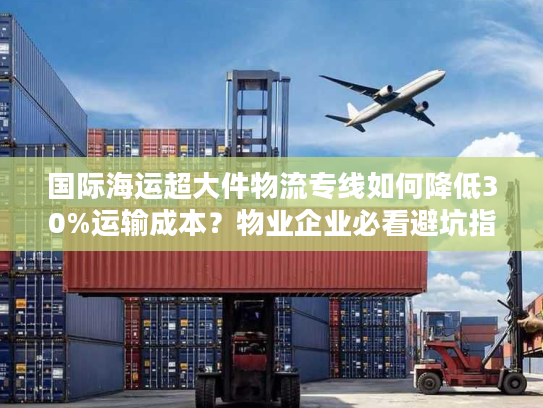 国际海运超大件物流专线如何降低30%运输成本？物业企业必看避坑指南