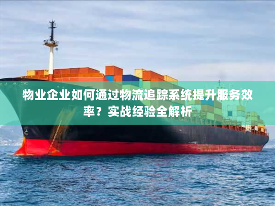 物业企业如何通过物流追踪系统提升服务效率?实战经验全解析 物业企业如何通过物流追踪系统提升服务效率?实战经验全解析